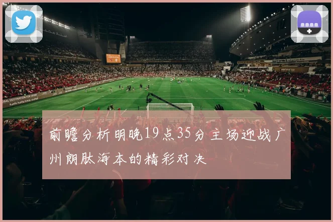 前瞻分析明晚19点35分主场迎战广州朗肽海本的精彩对决
